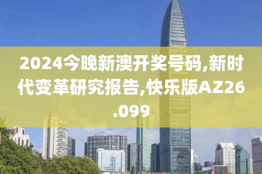 2024今晚新澳开奖号码,新时代变革研究报告,快乐版AZ26.099