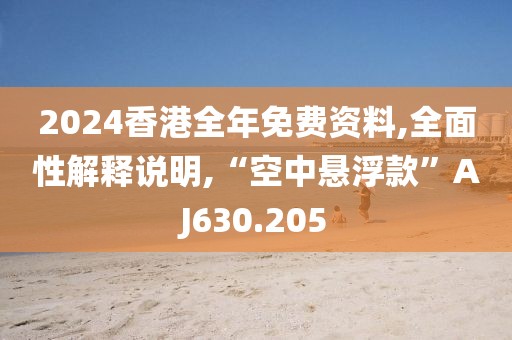 2024香港全年免费资料,全面性解释说明,“空中悬浮款”AJ630.205