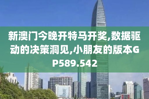 新澳门今晚开特马开奖,数据驱动的决策洞见,小朋友的版本GP589.542