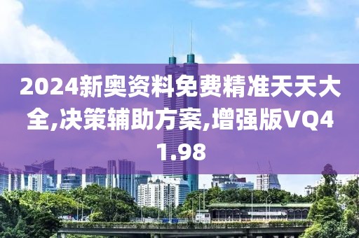 2024新奥资料免费精准天天大全,决策辅助方案,增强版VQ41.98