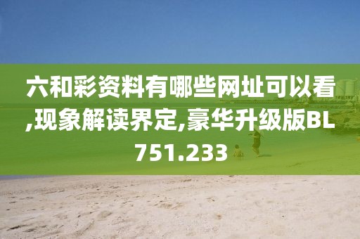六和彩资料有哪些网址可以看,现象解读界定,豪华升级版BL751.233