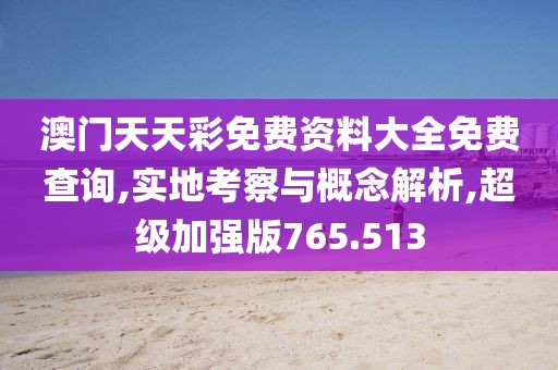 澳门天天彩免费资料大全免费查询,实地考察与概念解析,超级加强版765.513