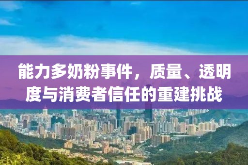 能力多奶粉事件，质量、透明度与消费者信任的重建挑战