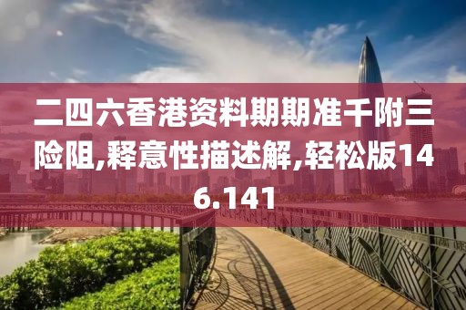 二四六香港资料期期准千附三险阻,释意性描述解,轻松版146.141