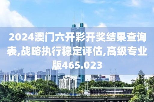 2024澳门六开彩开奖结果查询表,战略执行稳定评估,高级专业版465.023