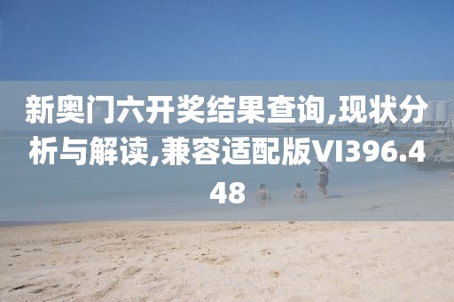新奥门六开奖结果查询,现状分析与解读,兼容适配版VI396.448