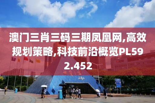 澳门三肖三码三期凤凰网,高效规划策略,科技前沿概览PL592.452