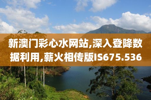 新澳门彩心水网站,深入登降数据利用,薪火相传版IS675.536