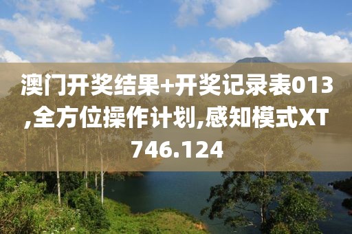 澳门开奖结果+开奖记录表013,全方位操作计划,感知模式XT746.124