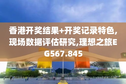 香港开奖结果+开奖记录特色,现场数据评估研究,理想之旅EG567.845