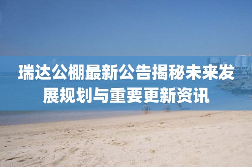 瑞达公棚最新公告揭秘未来发展规划与重要更新资讯