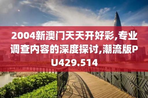 2004新澳门天天开好彩,专业调查内容的深度探讨,潮流版PU429.514