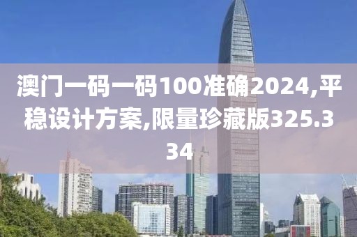 澳门一码一码100准确2024,平稳设计方案,限量珍藏版325.334