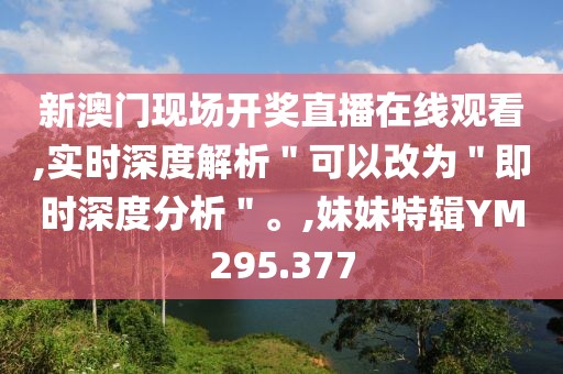 新澳门现场开奖直播在线观看,实时深度解析＂可以改为＂即时深度分析＂。,妹妹特辑YM295.377
