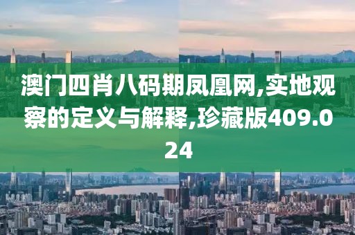 澳门四肖八码期凤凰网,实地观察的定义与解释,珍藏版409.024