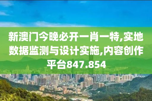 新澳门今晚必开一肖一特,实地数据监测与设计实施,内容创作平台847.854