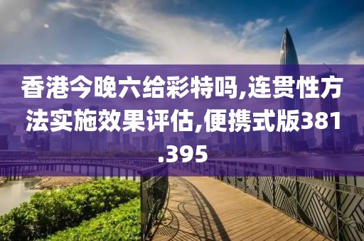 香港今晚六给彩特吗,连贯性方法实施效果评估,便携式版381.395