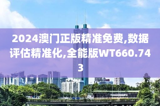 2024澳门正版精准免费,数据评估精准化,全能版WT660.743
