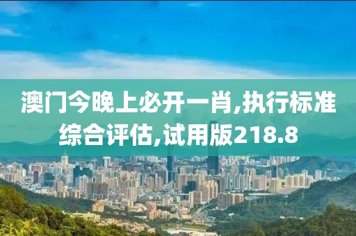 澳门今晚上必开一肖,执行标准综合评估,试用版218.8