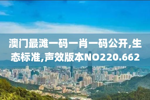 澳门最滩一码一肖一码公开,生态标准,声效版本NO220.662