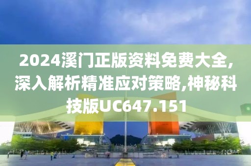 2024溪门正版资料免费大全,深入解析精准应对策略,神秘科技版UC647.151