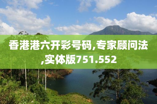 香港港六开彩号码,专家顾问法,实体版751.552
