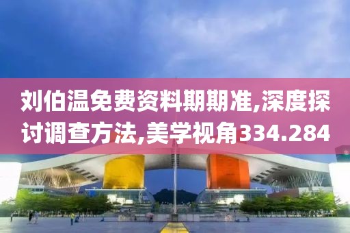 刘伯温免费资料期期准,深度探讨调查方法,美学视角334.284