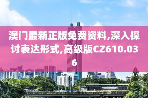 澳门最新正版免费资料,深入探讨表达形式,高级版CZ610.036