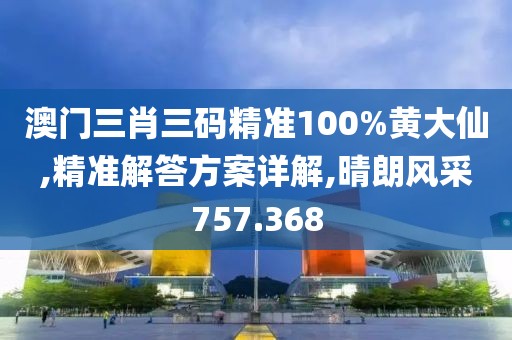 澳门三肖三码精准100%黄大仙,精准解答方案详解,晴朗风采757.368
