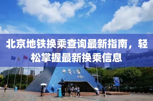 北京地铁换乘查询最新指南，轻松掌握最新换乘信息