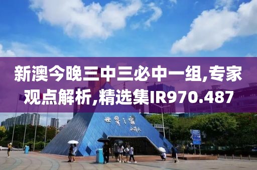 新澳今晚三中三必中一组,专家观点解析,精选集IR970.487