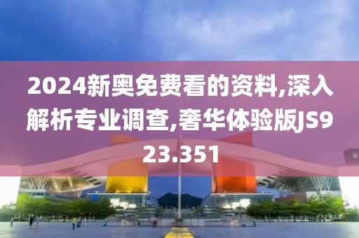 2024新奥免费看的资料,深入解析专业调查,奢华体验版JS923.351