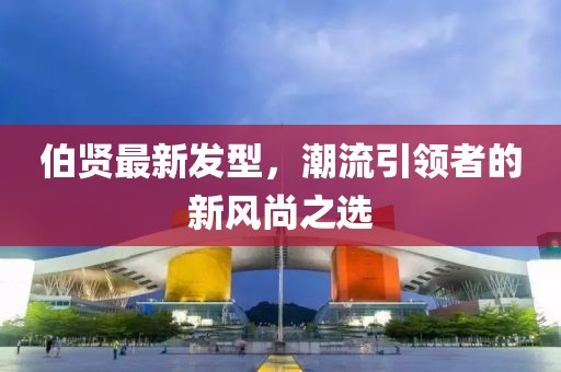 伯贤最新发型，潮流引领者的新风尚之选