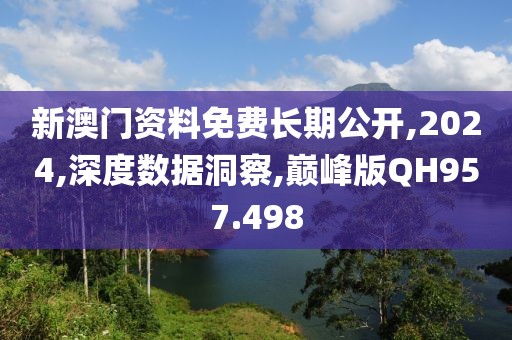 新澳门资料免费长期公开,2024,深度数据洞察,巅峰版QH957.498