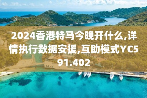 2024香港特马今晚开什么,详情执行数据安援,互助模式YC591.402