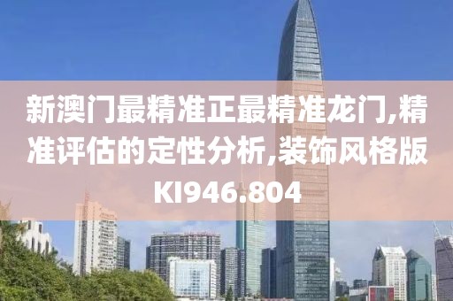 新澳门最精准正最精准龙门,精准评估的定性分析,装饰风格版KI946.804