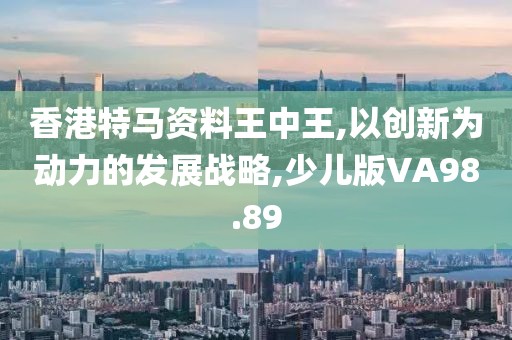 香港特马资料王中王,以创新为动力的发展战略,少儿版VA98.89