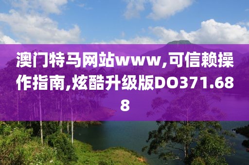 澳门特马网站www,可信赖操作指南,炫酷升级版DO371.688