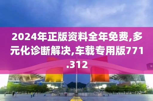 2024年正版资料全年免费,多元化诊断解决,车载专用版771.312