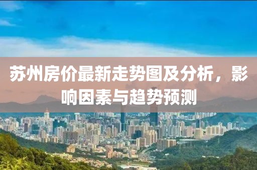 苏州房价最新走势图及分析，影响因素与趋势预测