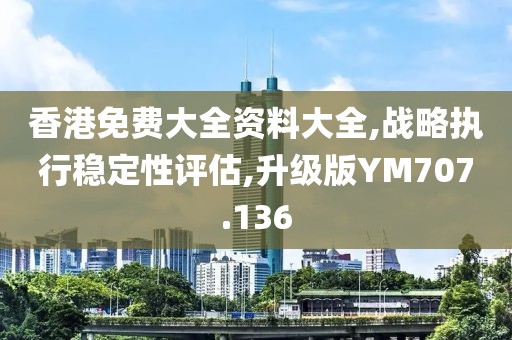 香港免费大全资料大全,战略执行稳定性评估,升级版YM707.136