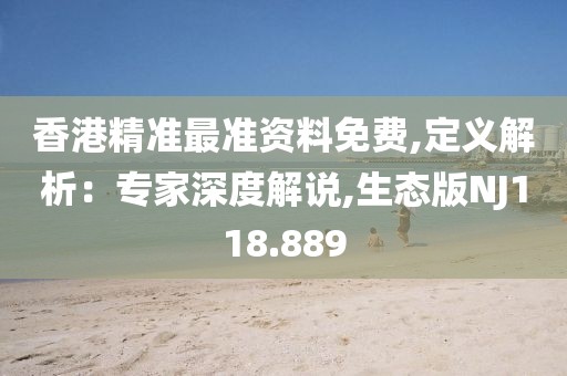 香港精准最准资料免费,定义解析：专家深度解说,生态版NJ118.889