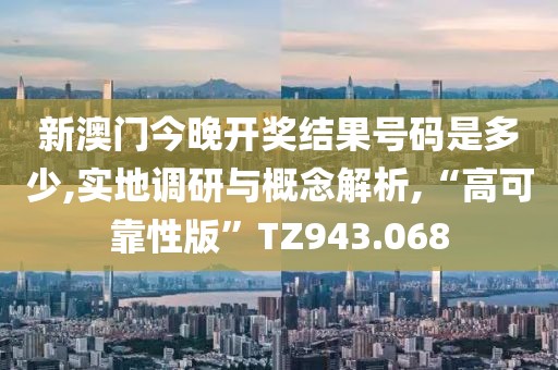 新澳门今晚开奖结果号码是多少,实地调研与概念解析,“高可靠性版”TZ943.068