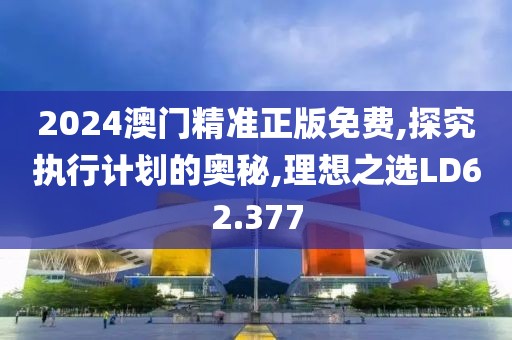 2024澳门精准正版免费,探究执行计划的奥秘,理想之选LD62.377