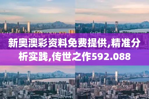 新奥澳彩资料免费提供,精准分析实践,传世之作592.088
