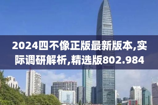 2024四不像正版最新版本,实际调研解析,精选版802.984