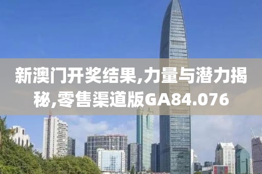 新澳门开奖结果,力量与潜力揭秘,零售渠道版GA84.076