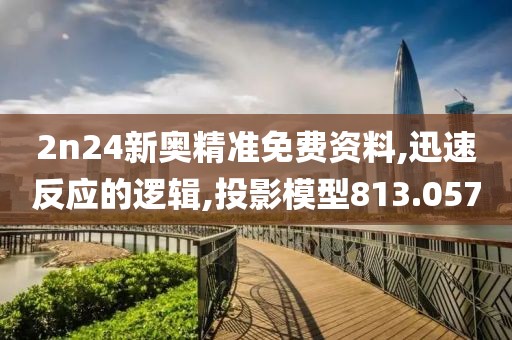 2n24新奥精准免费资料,迅速反应的逻辑,投影模型813.057