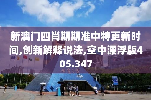新澳门四肖期期准中特更新时间,创新解释说法,空中漂浮版405.347