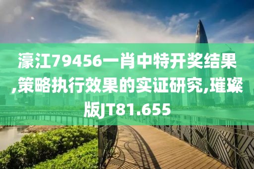 濠江79456一肖中特开奖结果,策略执行效果的实证研究,璀璨版JT81.655